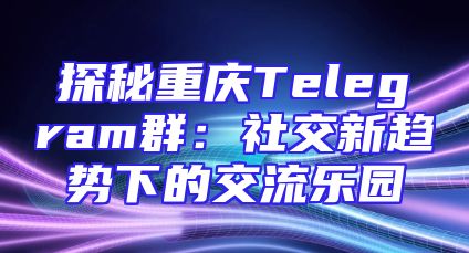 探秘重庆Telegram群：社交新趋势下的交流乐园