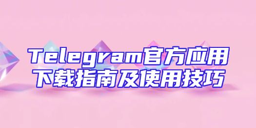 Telegram官方应用下载指南及使用技巧