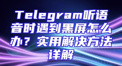 Telegram听语音时遇到黑屏怎么办？实用解决方法详解