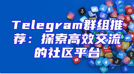 Telegram群组推荐：探索高效交流的社区平台