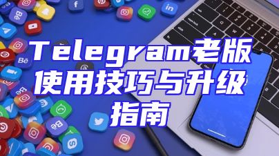 Telegram老版使用技巧与升级指南
