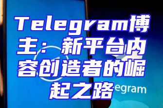 Telegram博主：新平台内容创造者的崛起之路