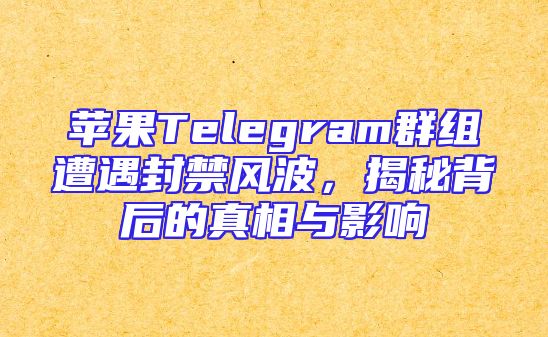苹果Telegram群组遭遇封禁风波，揭秘背后的真相与影响
