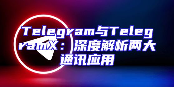 Telegram与TelegramX：深度解析两大通讯应用