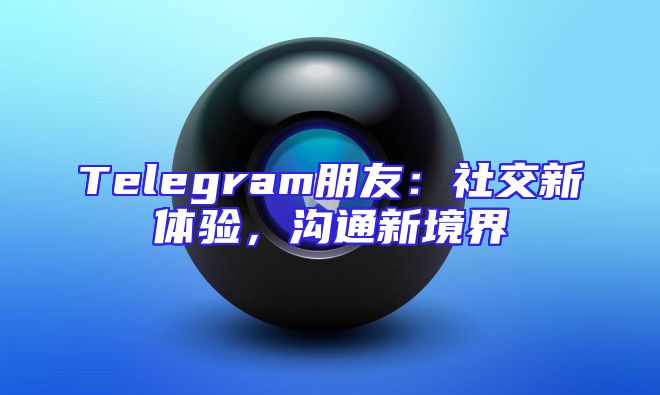 Telegram朋友：社交新体验，沟通新境界
