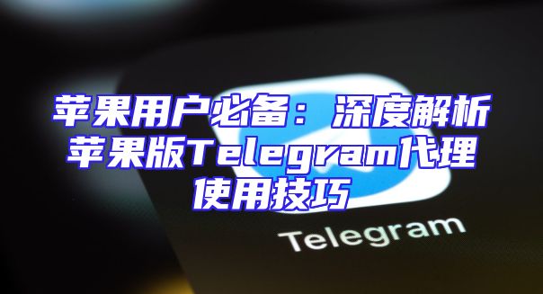 苹果用户必备：深度解析苹果版Telegram代理使用技巧