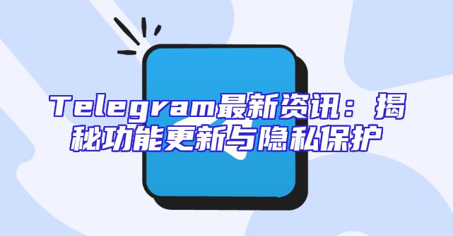 Telegram最新资讯：揭秘功能更新与隐私保护