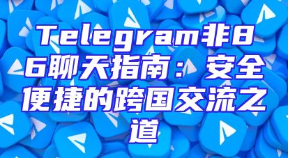 Telegram非86聊天指南：安全便捷的跨国交流之道