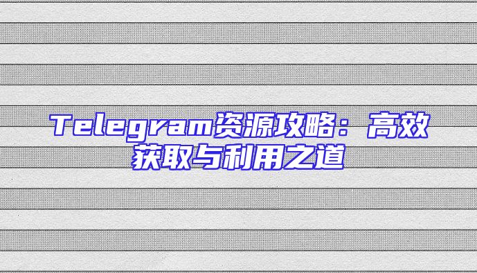 Telegram资源攻略：高效获取与利用之道