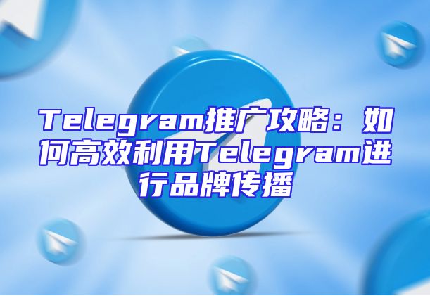 Telegram推广攻略：如何高效利用Telegram进行品牌传播