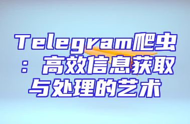Telegram爬虫：高效信息获取与处理的艺术
