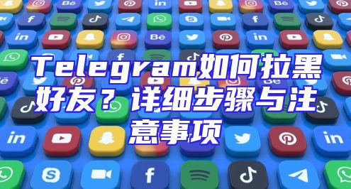 Telegram如何拉黑好友？详细步骤与注意事项