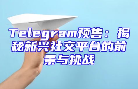 Telegram预售：揭秘新兴社交平台的前景与挑战