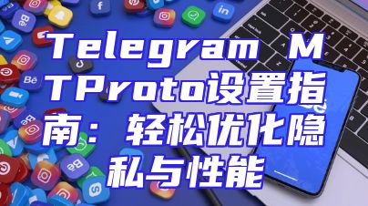 Telegram MTProto设置指南：轻松优化隐私与性能