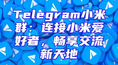 Telegram小米群：连接小米爱好者，畅享交流新天地