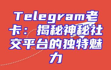 Telegram老卡：揭秘神秘社交平台的独特魅力