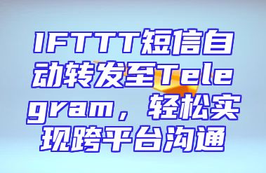IFTTT短信自动转发至Telegram，轻松实现跨平台沟通