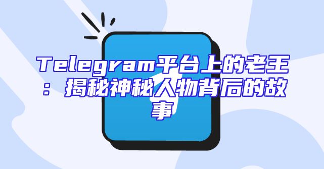 Telegram平台上的老王：揭秘神秘人物背后的故事