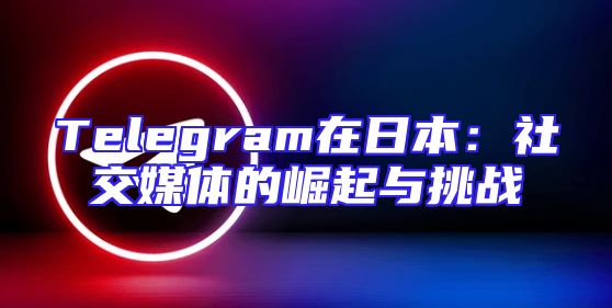 Telegram在日本：社交媒体的崛起与挑战