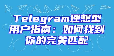 Telegram理想型用户指南：如何找到你的完美匹配