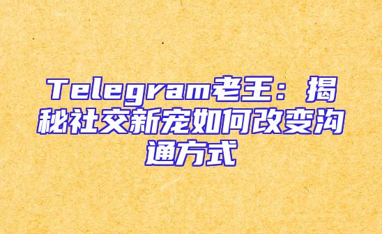 Telegram老王：揭秘社交新宠如何改变沟通方式