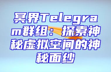 冥界Telegram群组：探索神秘虚拟空间的神秘面纱