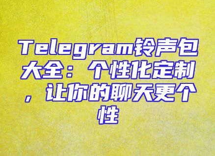 Telegram铃声包大全：个性化定制，让你的聊天更个性