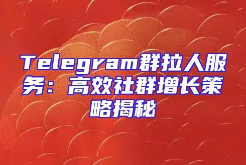 Telegram群拉人服务：高效社群增长策略揭秘