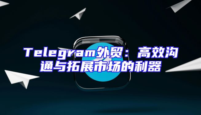 Telegram外贸：高效沟通与拓展市场的利器