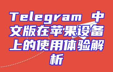 Telegram 中文版在苹果设备上的使用体验解析