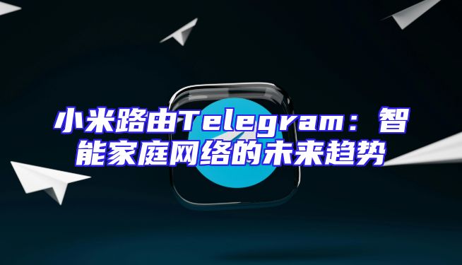 小米路由Telegram：智能家庭网络的未来趋势
