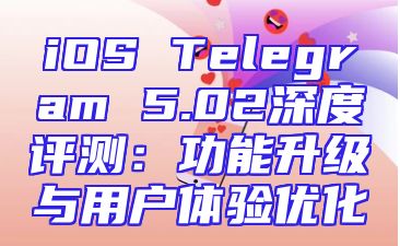 iOS Telegram 5.02深度评测：功能升级与用户体验优化