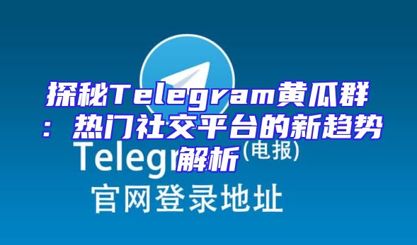 探秘Telegram黄瓜群：热门社交平台的新趋势解析