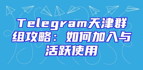 Telegram天津群组攻略：如何加入与活跃使用