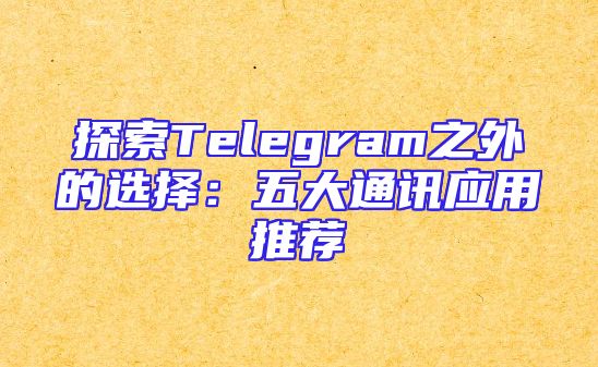 探索Telegram之外的选择：五大通讯应用推荐