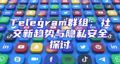 Telegram群组：社交新趋势与隐私安全探讨