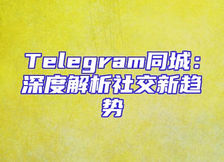 Telegram同城：深度解析社交新趋势