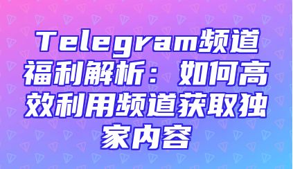 Telegram频道福利解析：如何高效利用频道获取独家内容