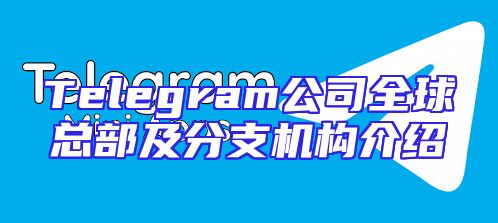 Telegram公司全球总部及分支机构介绍