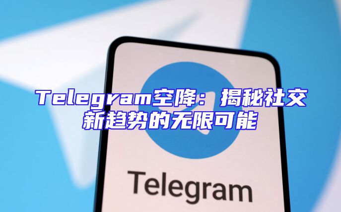 Telegram空降：揭秘社交新趋势的无限可能