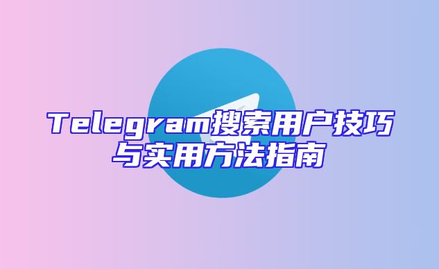 Telegram搜索用户技巧与实用方法指南