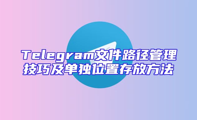 Telegram文件路径管理技巧及单独位置存放方法