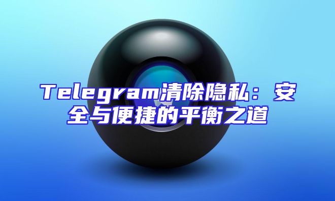 Telegram清除隐私：安全与便捷的平衡之道