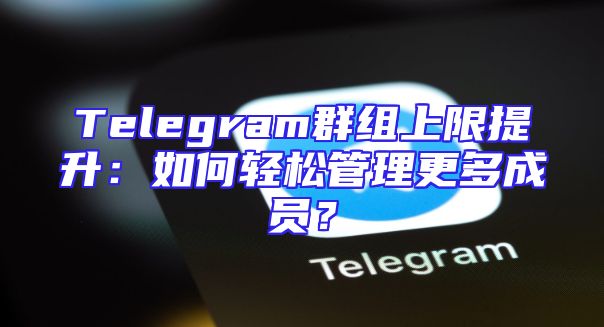 Telegram群组上限提升：如何轻松管理更多成员？