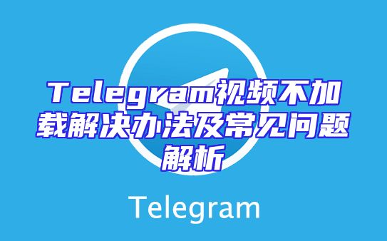 Telegram视频不加载解决办法及常见问题解析