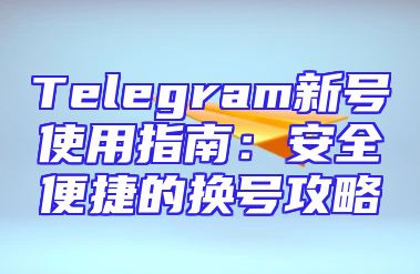 Telegram新号使用指南：安全便捷的换号攻略