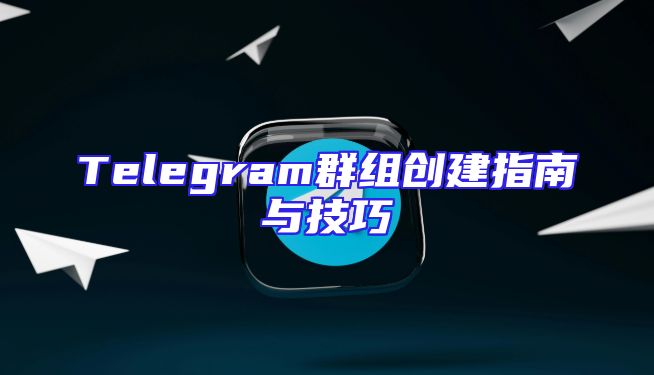 Telegram群组创建指南与技巧