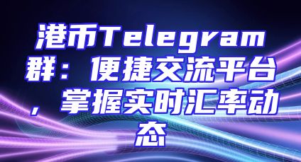 港币Telegram群：便捷交流平台，掌握实时汇率动态