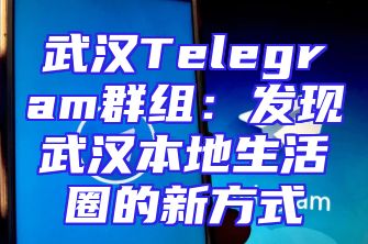 武汉Telegram群组：发现武汉本地生活圈的新方式