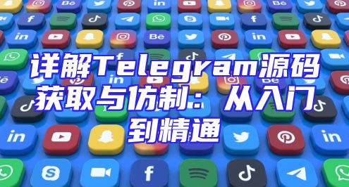 详解Telegram源码获取与仿制：从入门到精通
